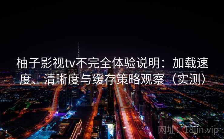 柚子影视tv不完全体验说明：加载速度、清晰度与缓存策略观察（实测）