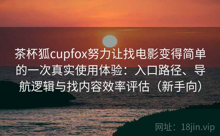茶杯狐cupfox努力让找电影变得简单的一次真实使用体验：入口路径、导航逻辑与找内容效率评估（新手向）