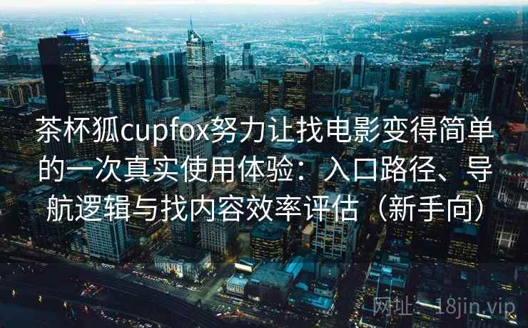茶杯狐cupfox努力让找电影变得简单的一次真实使用体验：入口路径、导航逻辑与找内容效率评估（新手向）