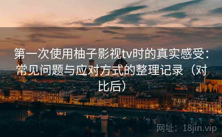 第一次使用柚子影视tv时的真实感受：常见问题与应对方式的整理记录（对比后）