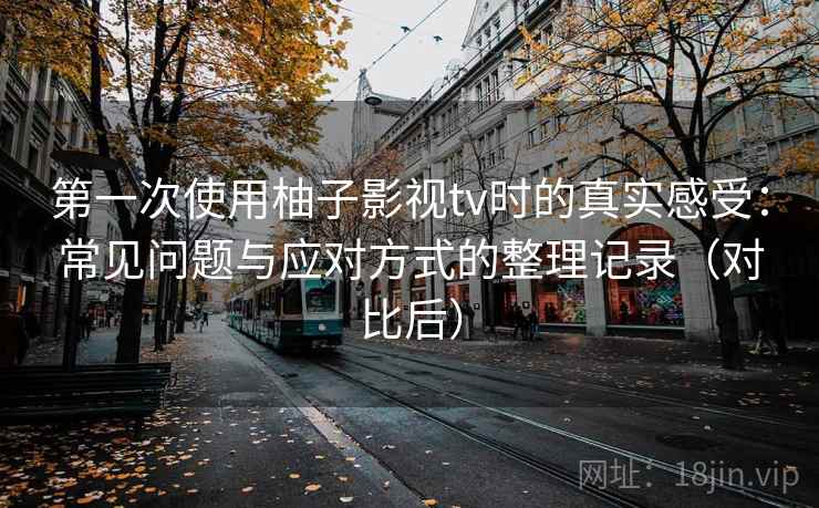 第一次使用柚子影视tv时的真实感受：常见问题与应对方式的整理记录（对比后）