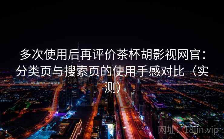 多次使用后再评价茶杯胡影视网官：分类页与搜索页的使用手感对比（实测）