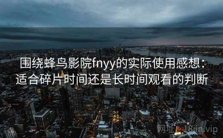 围绕蜂鸟影院fnyy的实际使用感想：适合碎片时间还是长时间观看的判断