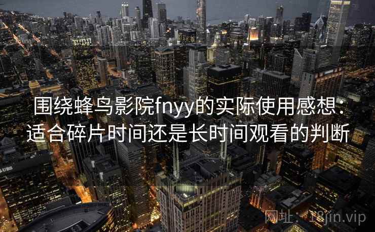 围绕蜂鸟影院fnyy的实际使用感想：适合碎片时间还是长时间观看的判断