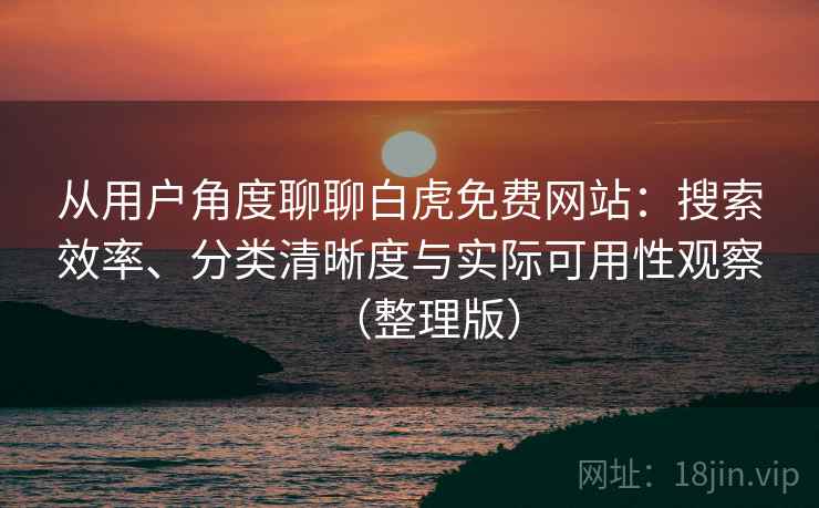 从用户角度聊聊白虎免费网站：搜索效率、分类清晰度与实际可用性观察（整理版）