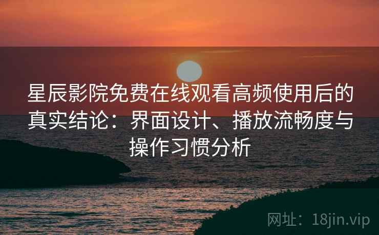 星辰影院免费在线观看高频使用后的真实结论：界面设计、播放流畅度与操作习惯分析