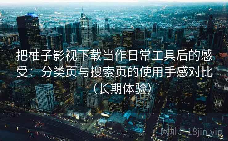 把柚子影视下载当作日常工具后的感受：分类页与搜索页的使用手感对比（长期体验）