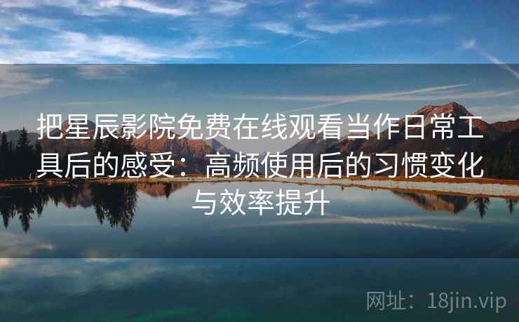 把星辰影院免费在线观看当作日常工具后的感受：高频使用后的习惯变化与效率提升
