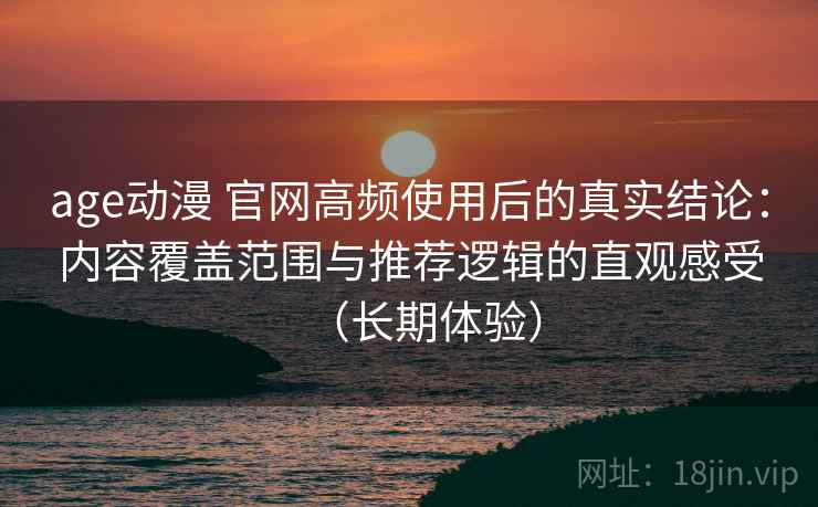 age动漫 官网高频使用后的真实结论：内容覆盖范围与推荐逻辑的直观感受（长期体验）
