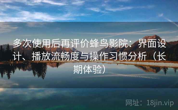 多次使用后再评价蜂鸟影院：界面设计、播放流畅度与操作习惯分析（长期体验）
