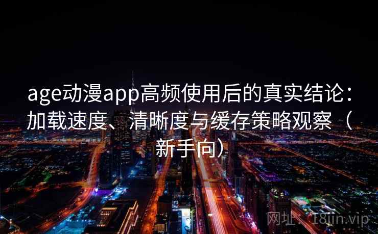 age动漫app高频使用后的真实结论：加载速度、清晰度与缓存策略观察（新手向）
