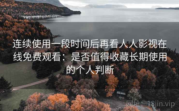 连续使用一段时间后再看人人影视在线免费观看：是否值得收藏长期使用的个人判断