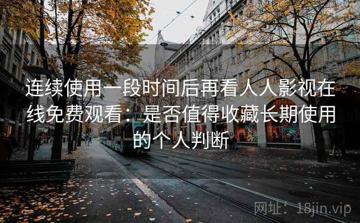 连续使用一段时间后再看人人影视在线免费观看：是否值得收藏长期使用的个人判断