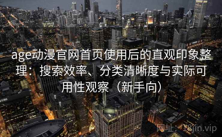 age动漫官网首页使用后的直观印象整理:搜索效率、分类清晰度与实际可用性观察(新手向) age动漫官网首页使用后的直观印象整理:搜索效率、分类清晰度与实际可用性观察(新手向)
