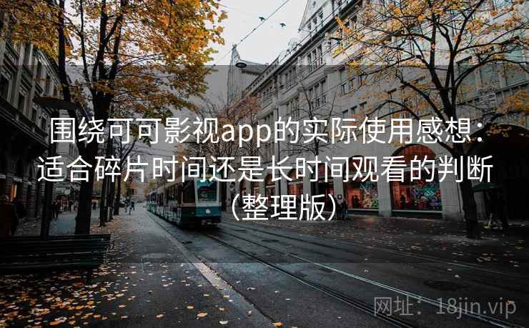 围绕可可影视app的实际使用感想：适合碎片时间还是长时间观看的判断（整理版）