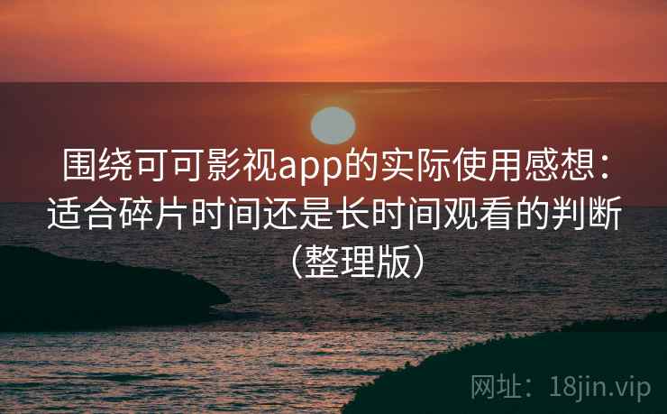 围绕可可影视app的实际使用感想:适合碎片时间还是长时间观看的判断(整理版) 围绕可可影视app的实际使用感想:适合碎片时间还是长时间观看的判断(整理版)