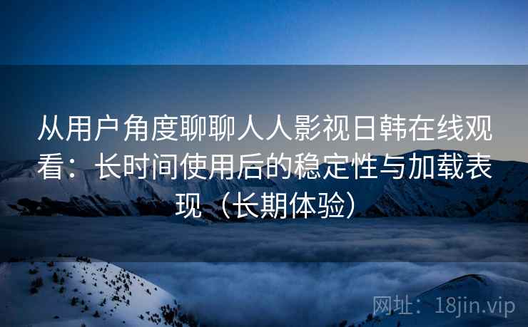 从用户角度聊聊人人影视日韩在线观看：长时间使用后的稳定性与加载表现（长期体验）