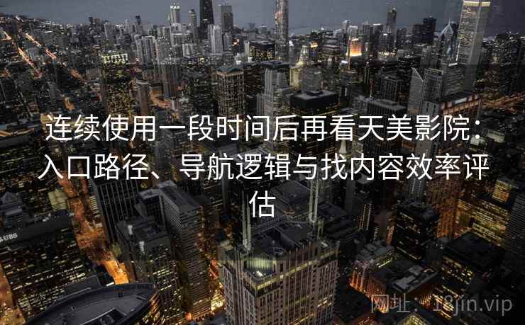 连续使用一段时间后再看天美影院:入口路径、导航逻辑与找内容效率评估 连续使用一段时间后再看天美影院:入口路径、导航逻辑与找内容效率评估