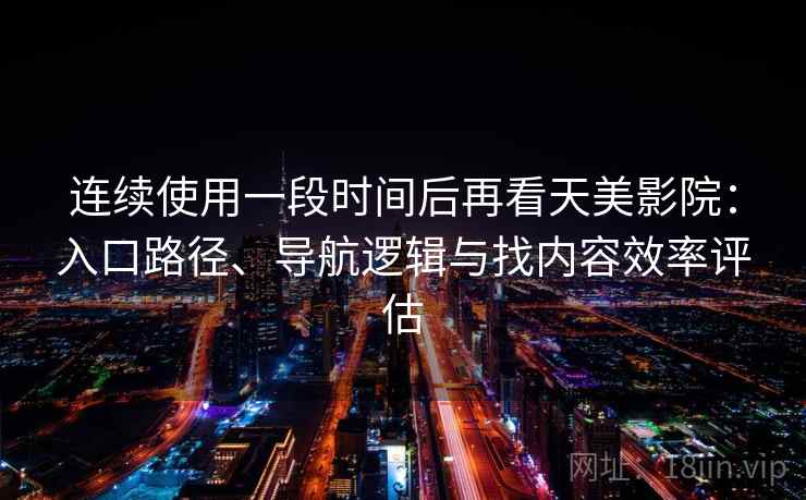 连续使用一段时间后再看天美影院：入口路径、导航逻辑与找内容效率评估