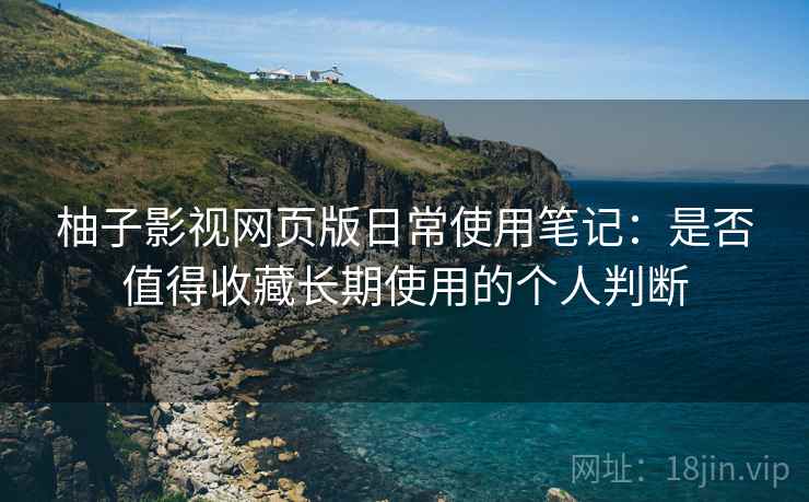 柚子影视网页版日常使用笔记：是否值得收藏长期使用的个人判断