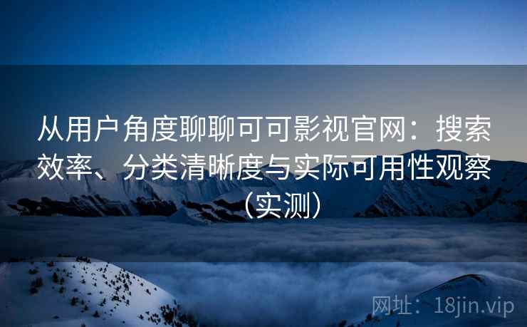 从用户角度聊聊可可影视官网：搜索效率、分类清晰度与实际可用性观察（实测）