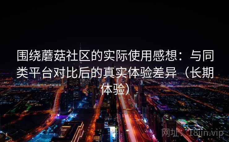 围绕蘑菇社区的实际使用感想：与同类平台对比后的真实体验差异（长期体验）