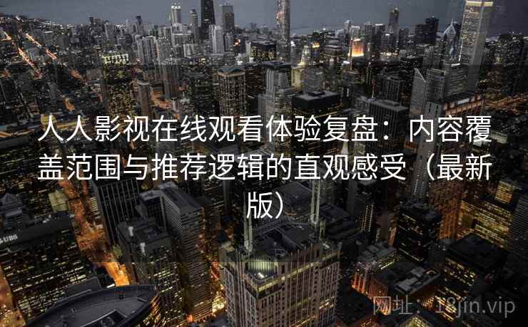 人人影视在线观看体验复盘：内容覆盖范围与推荐逻辑的直观感受（最新版）