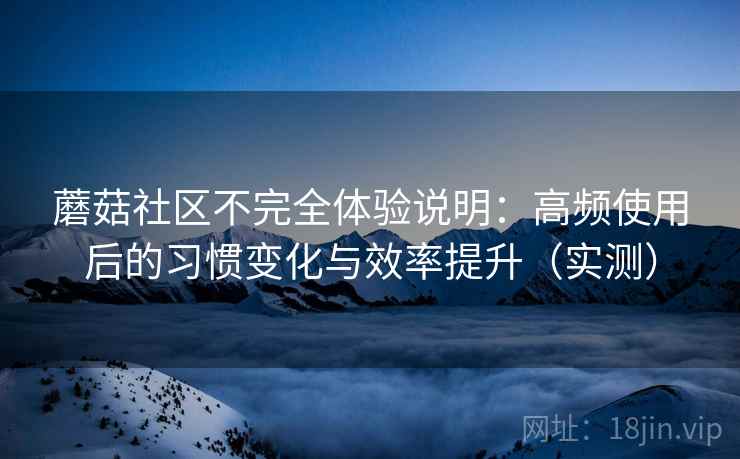 蘑菇社区不完全体验说明：高频使用后的习惯变化与效率提升（实测）