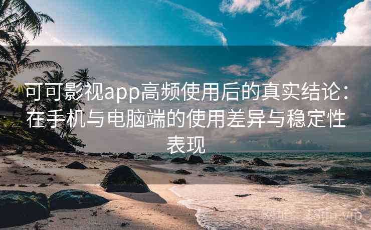 可可影视app高频使用后的真实结论：在手机与电脑端的使用差异与稳定性表现