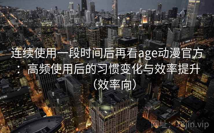 连续使用一段时间后再看age动漫官方：高频使用后的习惯变化与效率提升（效率向）
