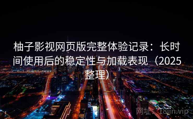 柚子影视网页版完整体验记录：长时间使用后的稳定性与加载表现（2025整理）