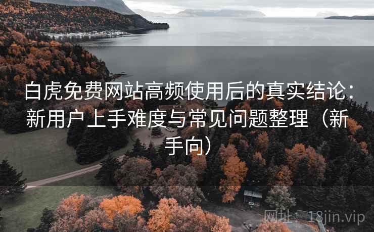 白虎免费网站高频使用后的真实结论：新用户上手难度与常见问题整理（新手向）