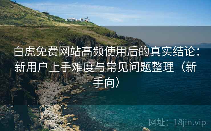 白虎免费网站高频使用后的真实结论：新用户上手难度与常见问题整理（新手向）