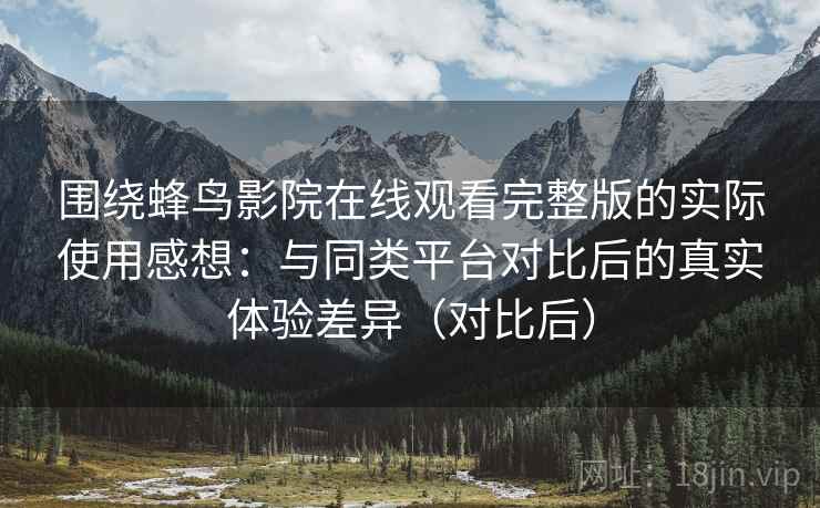 围绕蜂鸟影院在线观看完整版的实际使用感想:与同类平台对比后的真实体验差异(对比后) 围绕蜂鸟影院在线观看完整版的实际使用感想:与同类平台对比后的真实体验差异(对比后)