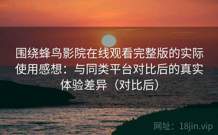 围绕蜂鸟影院在线观看完整版的实际使用感想：与同类平台对比后的真实体验差异（对比后）