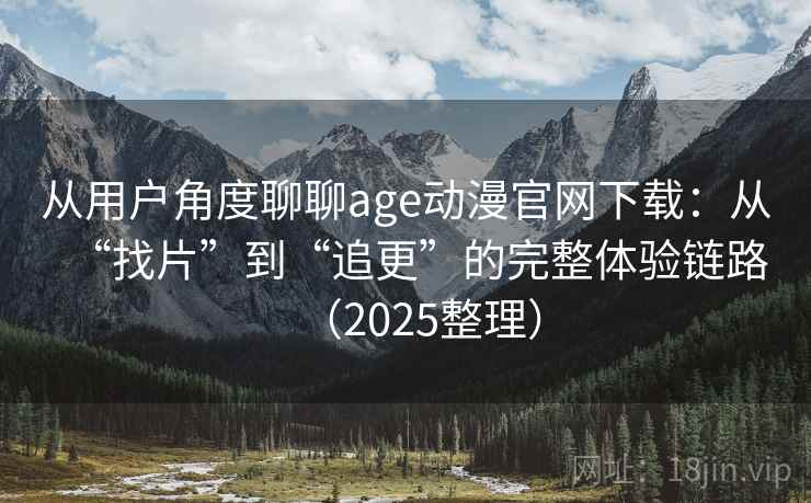 从用户角度聊聊age动漫官网下载：从“找片”到“追更”的完整体验链路（2025整理）