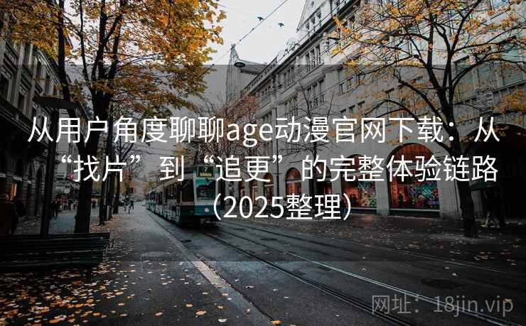 从用户角度聊聊age动漫官网下载：从“找片”到“追更”的完整体验链路（2025整理）