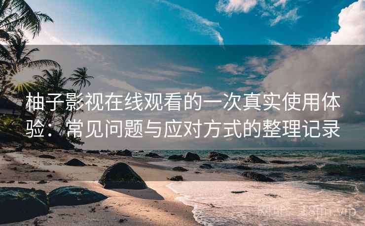 柚子影视在线观看的一次真实使用体验：常见问题与应对方式的整理记录