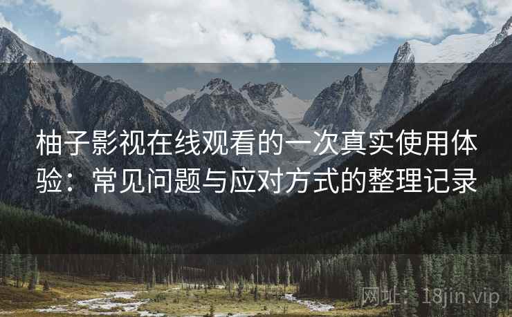 柚子影视在线观看的一次真实使用体验:常见问题与应对方式的整理记录 柚子影视在线观看的一次真实使用体验:常见问题与应对方式的整理记录