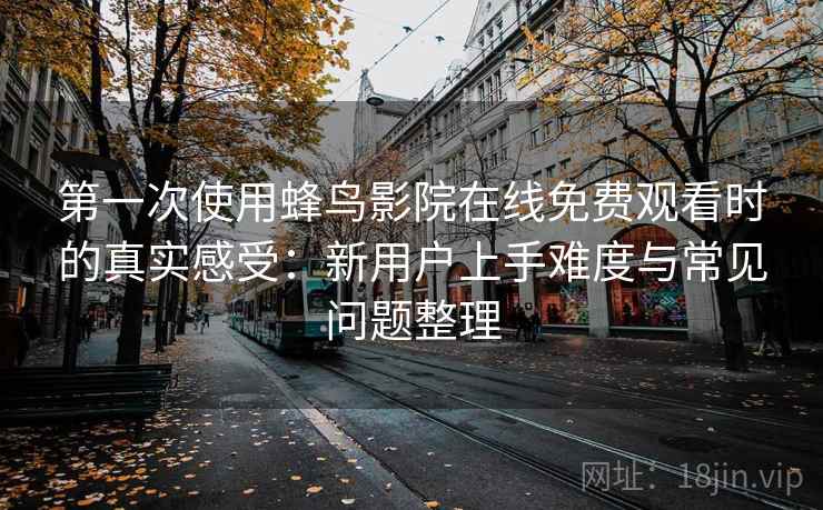 第一次使用蜂鸟影院在线免费观看时的真实感受：新用户上手难度与常见问题整理