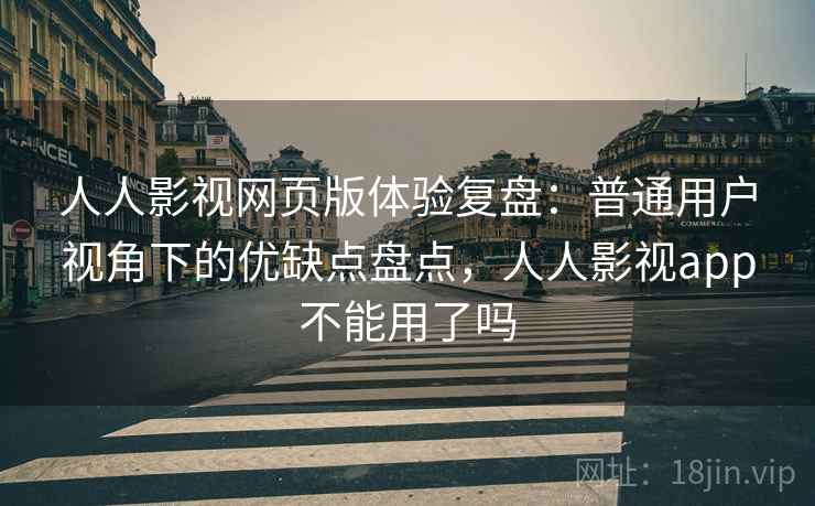 人人影视网页版体验复盘：普通用户视角下的优缺点盘点，人人影视app不能用了吗
