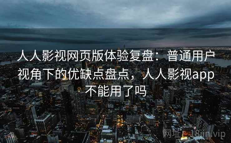 人人影视网页版体验复盘：普通用户视角下的优缺点盘点，人人影视app不能用了吗