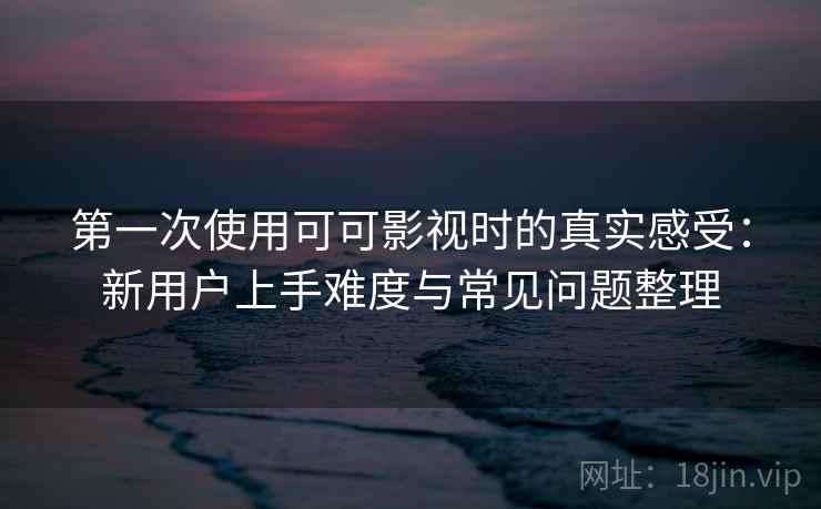 第一次使用可可影视时的真实感受：新用户上手难度与常见问题整理