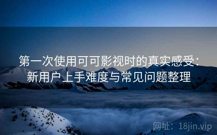 第一次使用可可影视时的真实感受:新用户上手难度与常见问题整理 第一次使用可可影视时的真实感受:新用户上手难度与常见问题整理