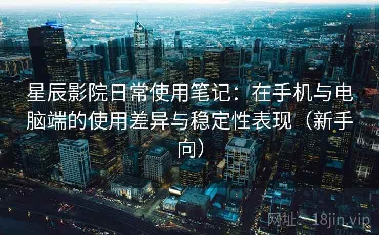 星辰影院日常使用笔记：在手机与电脑端的使用差异与稳定性表现（新手向）