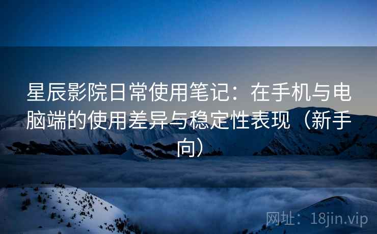 星辰影院日常使用笔记:在手机与电脑端的使用差异与稳定性表现(新手向) 星辰影院日常使用笔记:在手机与电脑端的使用差异与稳定性表现(新手向)