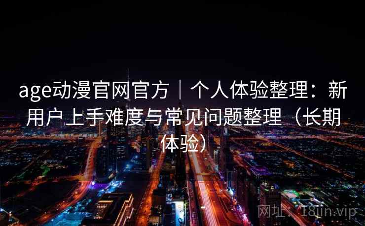 age动漫官网官方｜个人体验整理：新用户上手难度与常见问题整理（长期体验）
