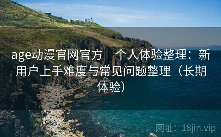 age动漫官网官方｜个人体验整理：新用户上手难度与常见问题整理（长期体验）
