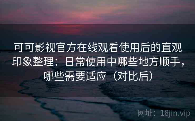 可可影视官方在线观看使用后的直观印象整理：日常使用中哪些地方顺手，哪些需要适应（对比后）
