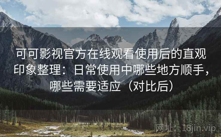可可影视官方在线观看使用后的直观印象整理:日常使用中哪些地方顺手,哪些需要适应(对比后) 可可影视官方在线观看使用后的直观印象整理:日常使用中哪些地方顺手,哪些需要适应(对比后)